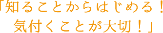 知ることからはじめる!気付くことが大切!
