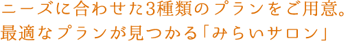 ニーズに合わせた2種類のプランをご用意。最適なプランが見つかる「みらいサロン」