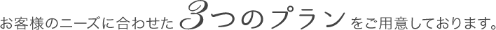 お客様のニーズに合わせた3つのプランをご用意しております。
